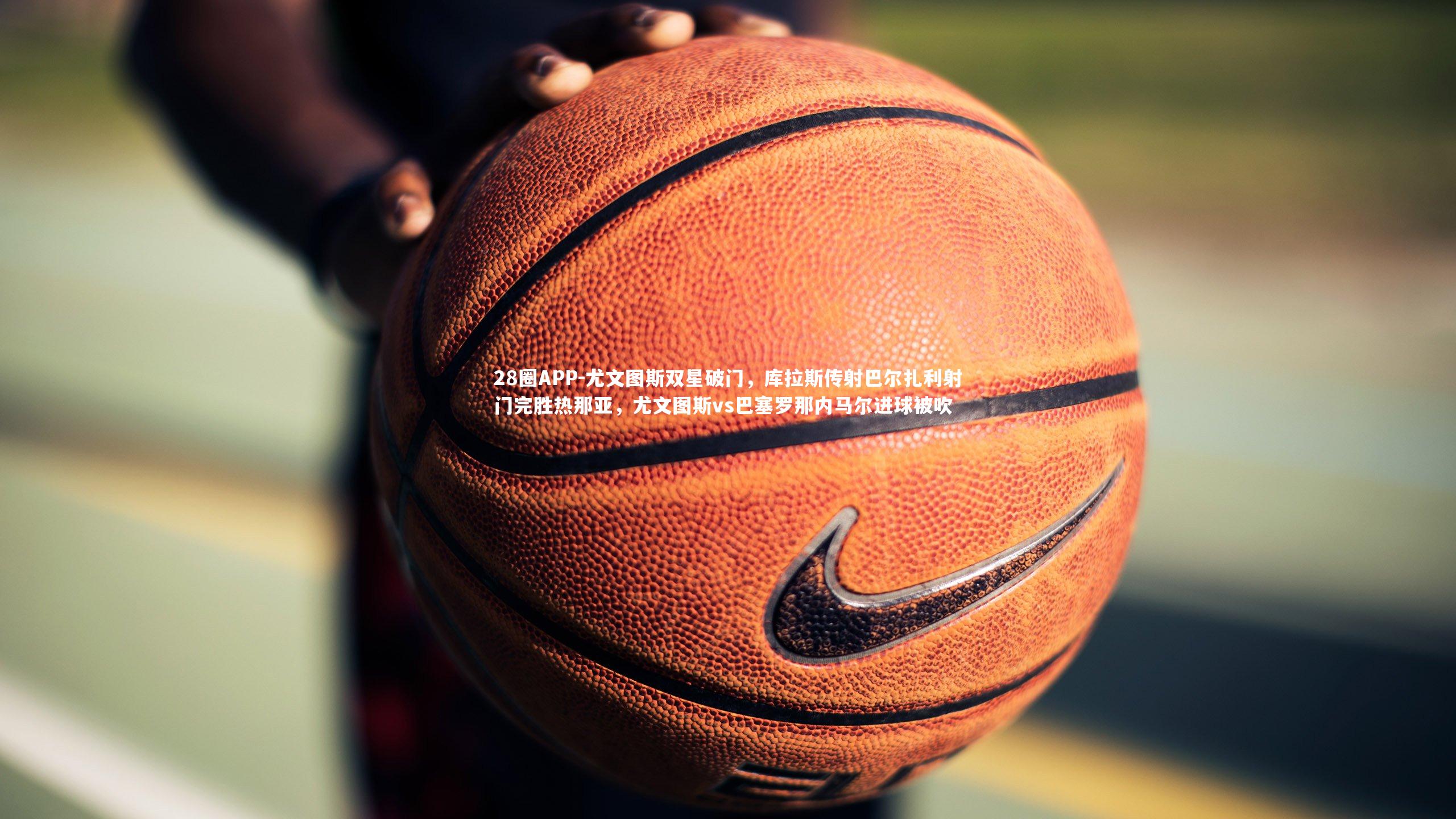 28圈APP-尤文图斯双星破门，库拉斯传射巴尔扎利射门完胜热那亚，尤文图斯vs巴塞罗那内马尔进球被吹